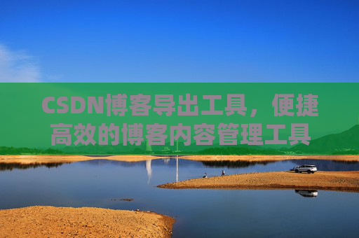 CSDN博客导出工具，便捷高效的博客内容管理工具